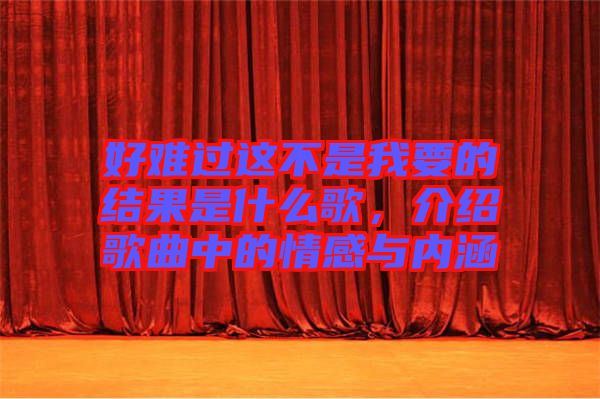 好難過這不是我要的結果是什么歌，介紹歌曲中的情感與內涵