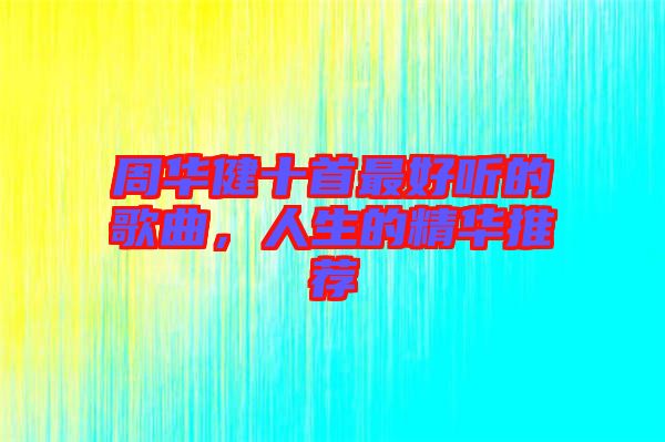 周華健十首最好聽的歌曲，人生的精華推薦
