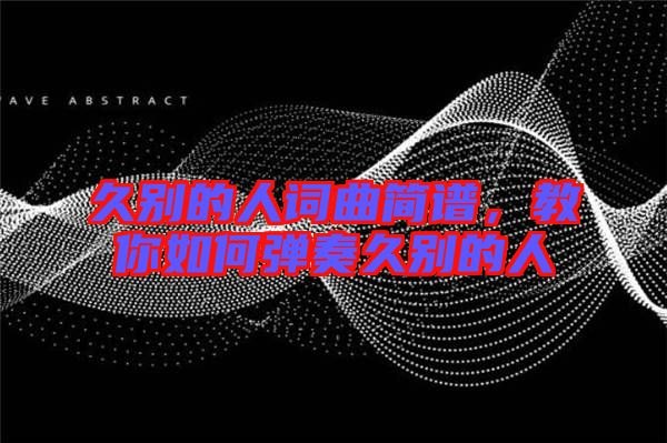 久別的人詞曲簡譜，教你如何彈奏久別的人