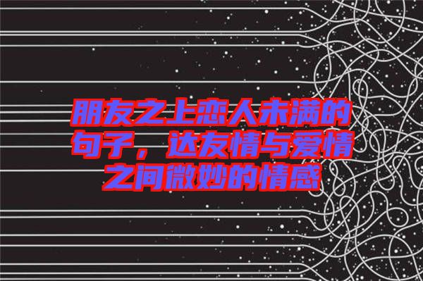 朋友之上戀人未滿的句子，達友情與愛情之間微妙的情感