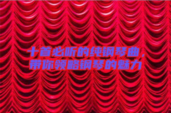 十首必聽的純鋼琴曲，帶你領(lǐng)略鋼琴的魅力