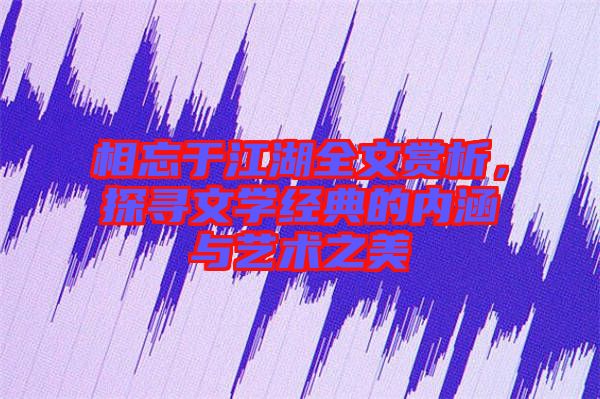 相忘于江湖全文賞析，探尋文學經典的內涵與藝術之美