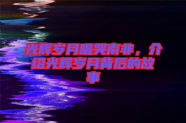 光輝歲月唱哭南非，介紹光輝歲月背后的故事