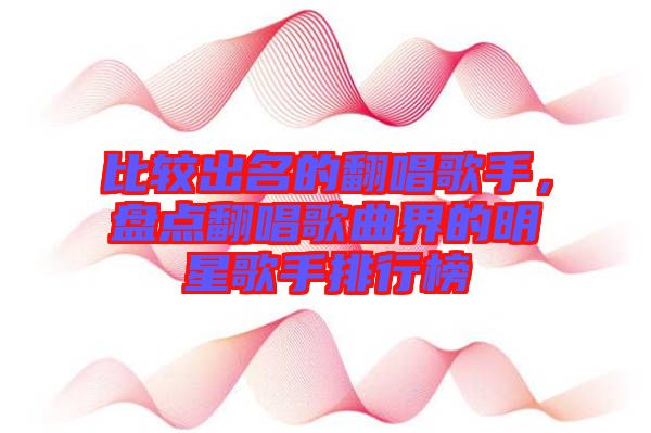 比較出名的翻唱歌手，盤點翻唱歌曲界的明星歌手排行榜