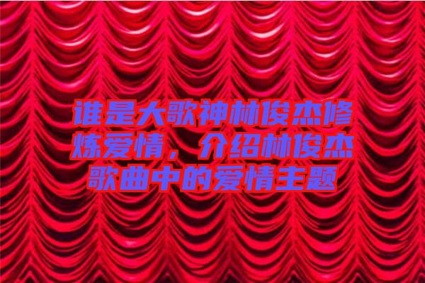 誰是大歌神林俊杰修煉愛情，介紹林俊杰歌曲中的愛情主題