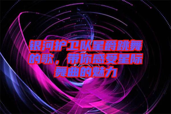 銀河護衛隊星爵跳舞的歌，帶你感受星際舞曲的魅力