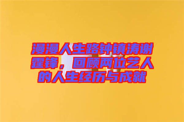 漫漫人生路鐘鎮濤謝霆鋒，回顧兩位藝人的人生經歷與成就