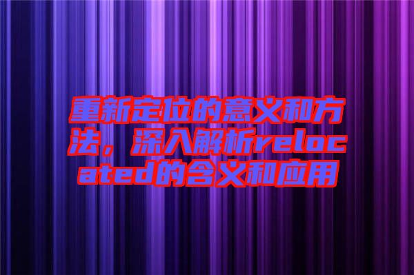 重新定位的意義和方法，深入解析relocated的含義和應(yīng)用