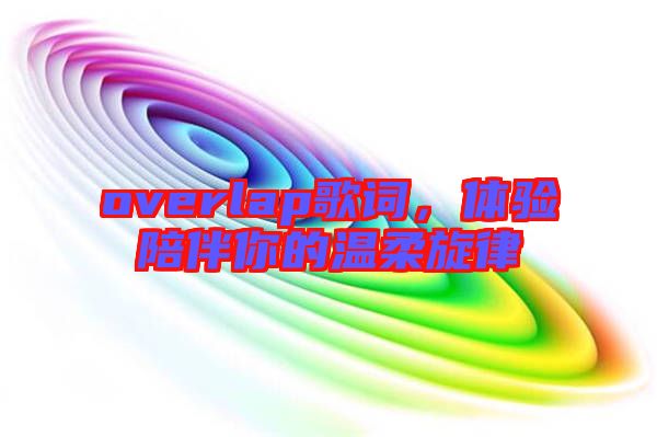 overlap歌詞，體驗陪伴你的溫柔旋律