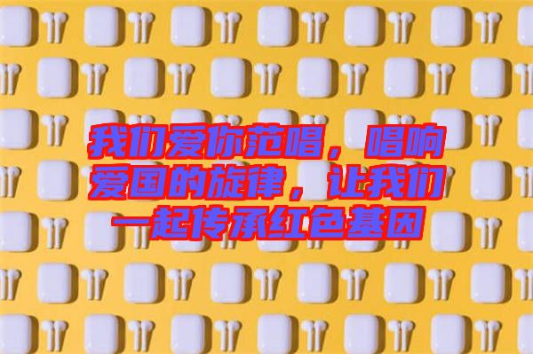 我們愛你范唱，唱響愛國的旋律，讓我們一起傳承紅色基因