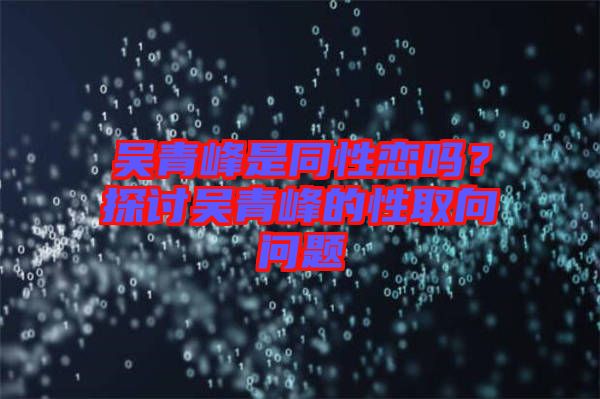 吳青峰是同性戀嗎？探討吳青峰的性取向問題
