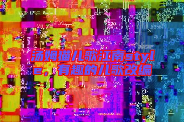 湯姆貓兒歌江南style，有趣的兒歌改編