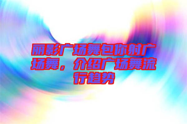 麗影廣場舞包你射廣場舞，介紹廣場舞流行趨勢
