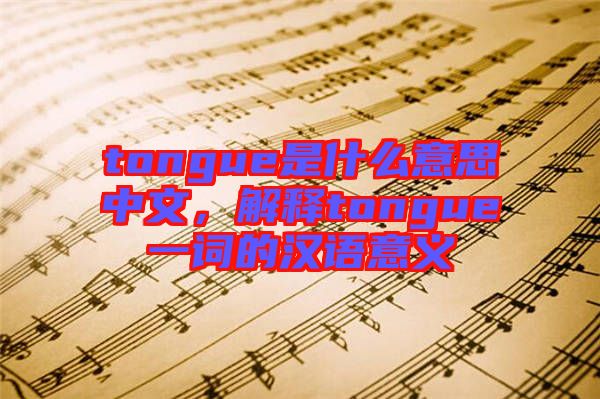 tongue是什么意思中文，解釋tongue一詞的漢語(yǔ)意義