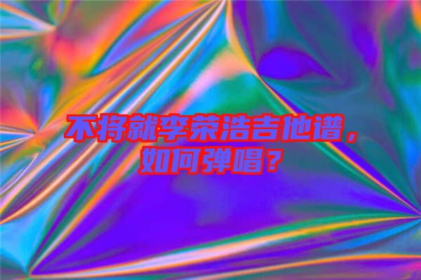 不將就李榮浩吉他譜，如何彈唱？