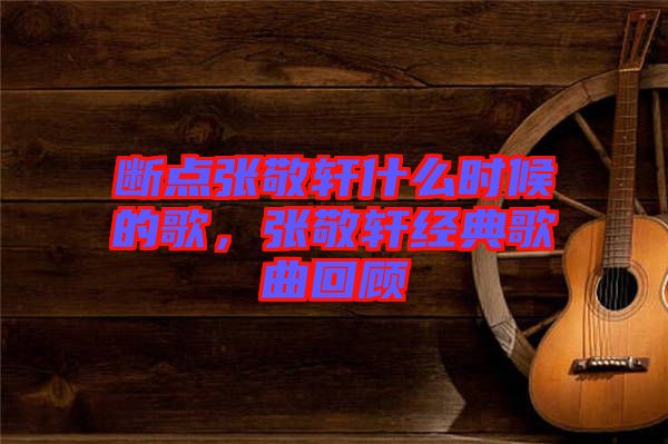斷點張敬軒什么時候的歌，張敬軒經典歌曲回顧