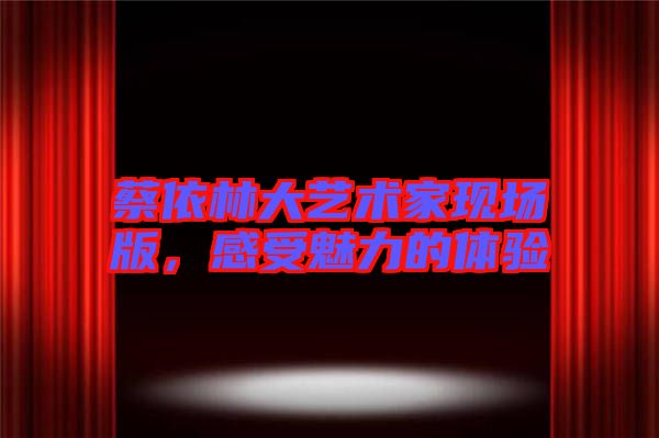 蔡依林大藝術家現場版，感受魅力的體驗