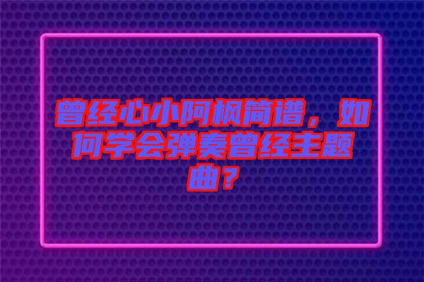 曾經(jīng)心小阿楓簡譜，如何學會彈奏曾經(jīng)主題曲？