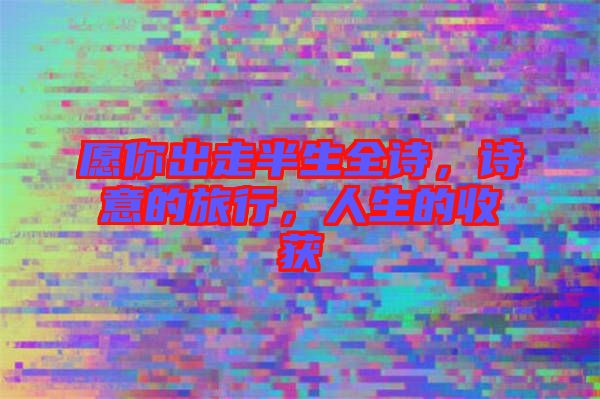 愿你出走半生全詩，詩意的旅行，人生的收獲