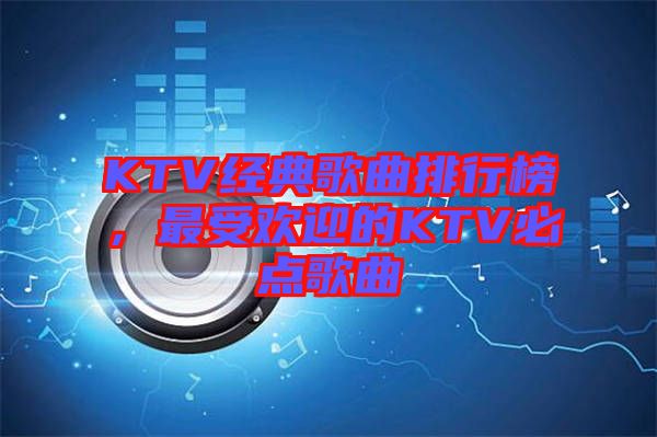KTV經(jīng)典歌曲排行榜，最受歡迎的KTV必點(diǎn)歌曲