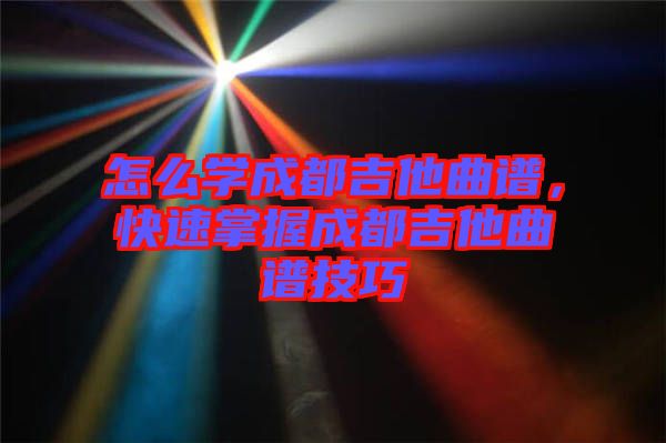怎么學成都吉他曲譜，快速掌握成都吉他曲譜技巧