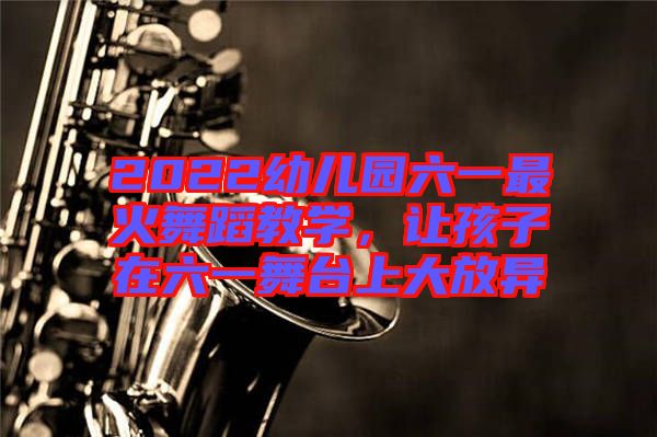 2022幼兒園六一最火舞蹈教學，讓孩子在六一舞臺上大放異