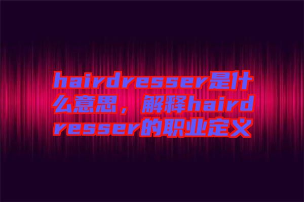hairdresser是什么意思，解釋hairdresser的職業(yè)定義