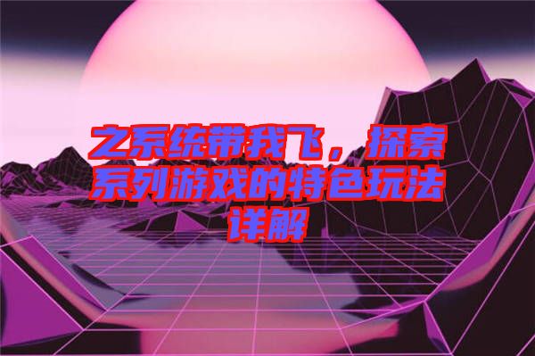 之系統(tǒng)帶我飛，探索系列游戲的特色玩法詳解