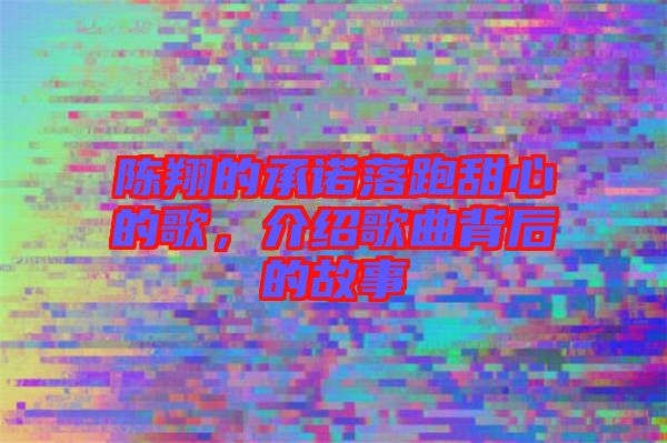 陳翔的承諾落跑甜心的歌，介紹歌曲背后的故事