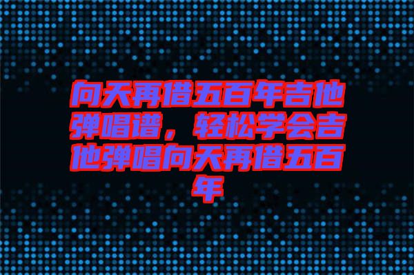向天再借五百年吉他彈唱譜，輕松學(xué)會(huì)吉他彈唱向天再借五百年