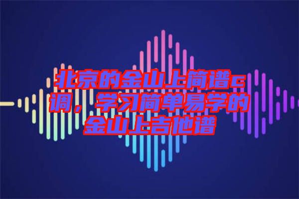 北京的金山上簡(jiǎn)譜c調(diào)，學(xué)習(xí)簡(jiǎn)單易學(xué)的金山上吉他譜