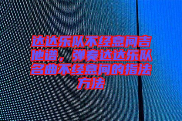 達達樂隊不經(jīng)意間吉他譜，彈奏達達樂隊名曲不經(jīng)意間的指法方法