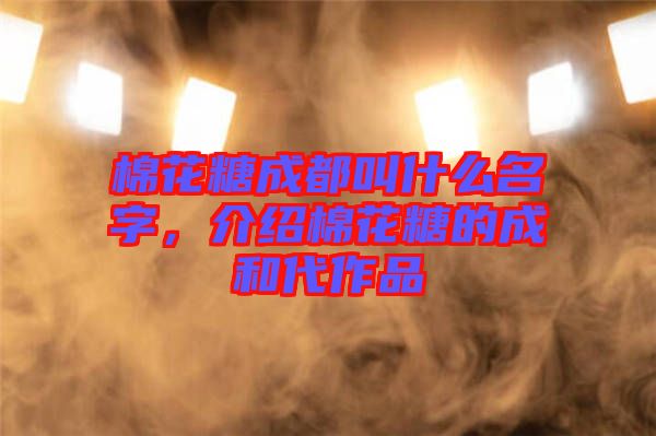 棉花糖成都叫什么名字，介紹棉花糖的成和代作品