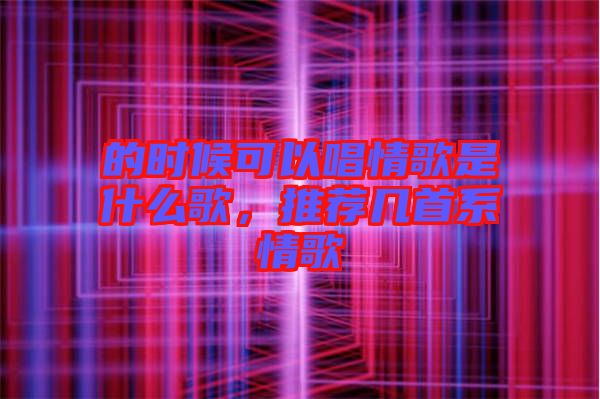 的時候可以唱情歌是什么歌，推薦幾首系情歌