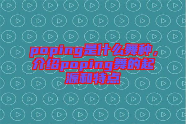 poping是什么舞種，介紹poping舞的起源和特點