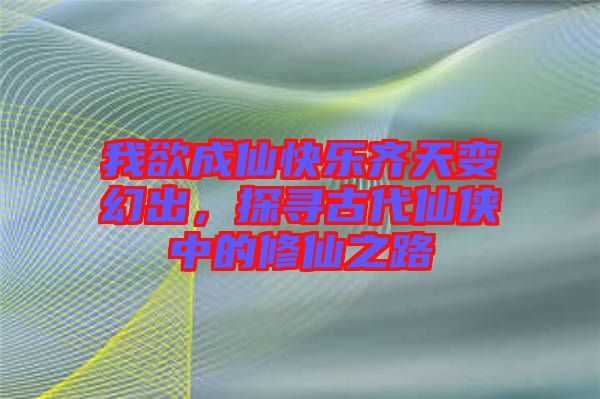 我欲成仙快樂齊天變幻出，探尋古代仙俠中的修仙之路