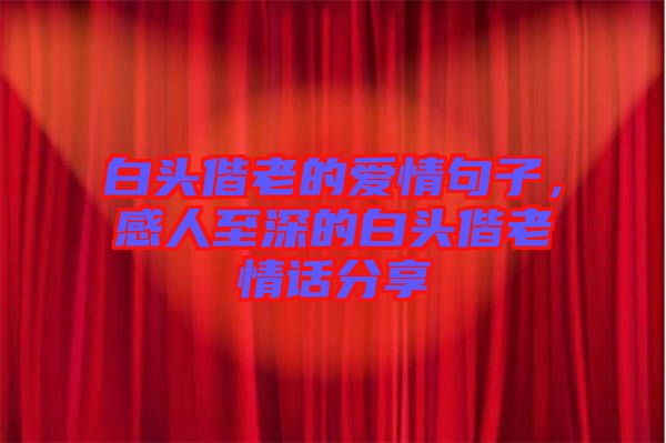 白頭偕老的愛情句子，感人至深的白頭偕老情話分享