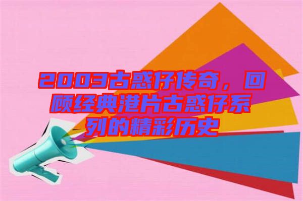 2003古惑仔傳奇，回顧經典港片古惑仔系列的精彩歷史