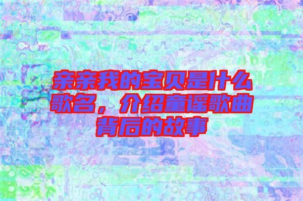 親親我的寶貝是什么歌名，介紹童謠歌曲背后的故事