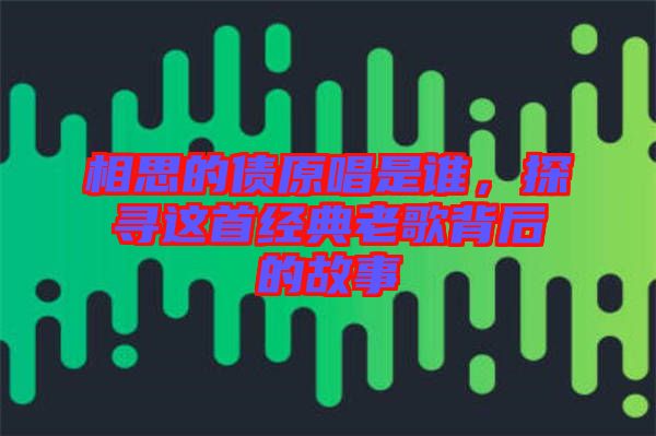 相思的債原唱是誰，探尋這首經典老歌背后的故事