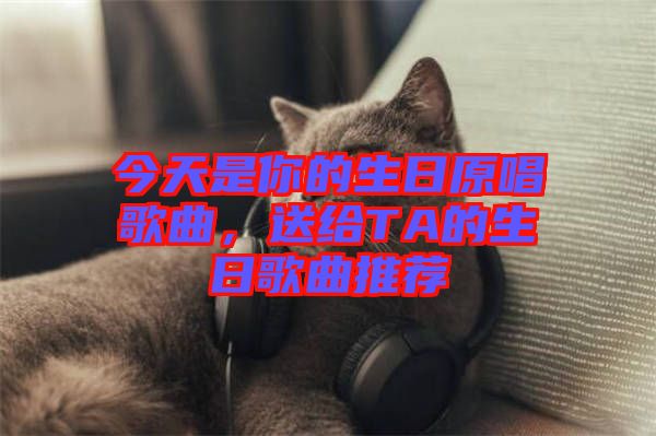 今天是你的生日原唱歌曲，送給TA的生日歌曲推薦