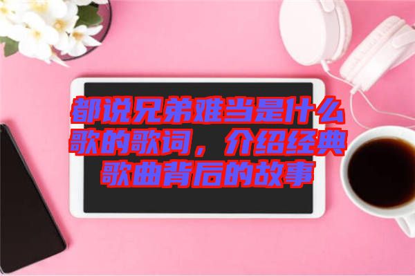 都說兄弟難當(dāng)是什么歌的歌詞，介紹經(jīng)典歌曲背后的故事