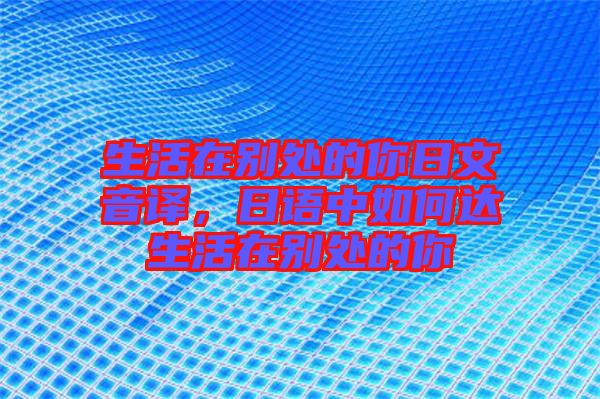生活在別處的你日文音譯，日語中如何達生活在別處的你