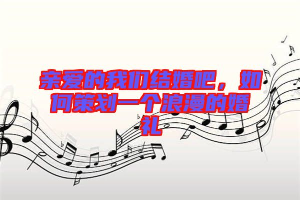親愛的我們結(jié)婚吧，如何策劃一個(gè)浪漫的婚禮