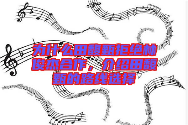 為什么田馥甄拒絕林俊杰合作，介紹田馥甄的路線選擇