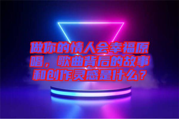 做你的情人會幸福原唱，歌曲背后的故事和創作靈感是什么？