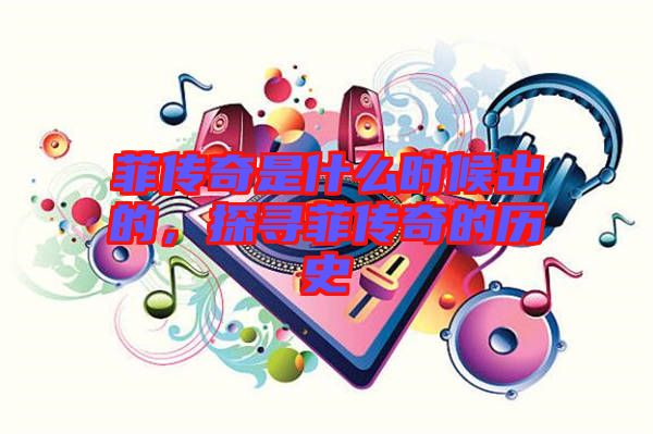 菲傳奇是什么時(shí)候出的，探尋菲傳奇的歷史