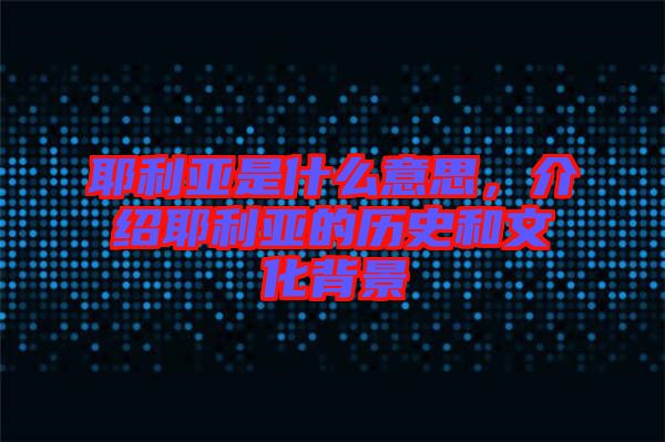 耶利亞是什么意思，介紹耶利亞的歷史和文化背景