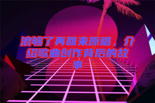 浪夠了再回來原唱，介紹歌曲創作背后的故事