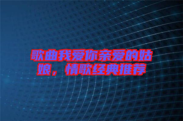 歌曲我愛你親愛的姑娘，情歌經典推薦